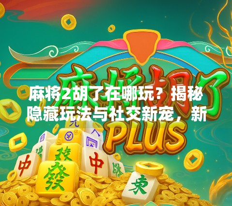 麻将2胡了在哪玩？揭秘隐藏玩法与社交新宠，新手也能秒变高手！