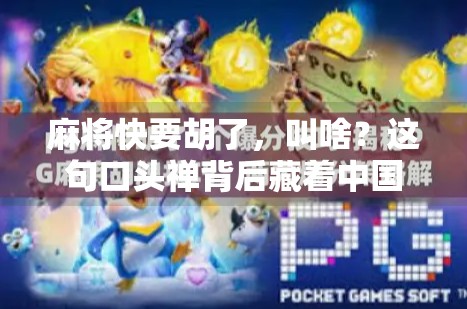 麻将快要胡了，叫啥？这句口头禅背后藏着中国人的智慧与人情味！